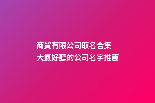 商貿有限公司取名合集 大氣好聽的公司名字推薦-第1張-公司起名-玄機派